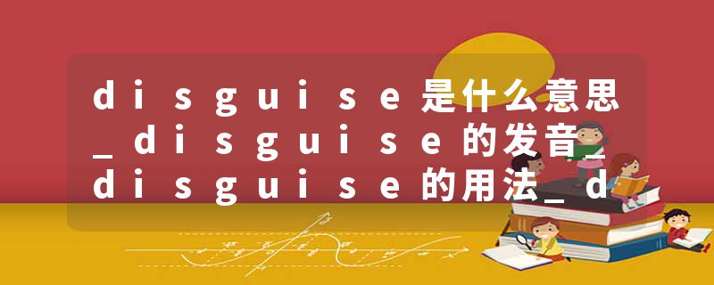 disguise是什么意思_disguise的发音_disguise的用法_disguise怎么记_disguise翻译