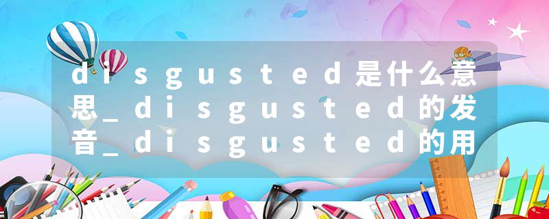 disgusted是什么意思_disgusted的发音_disgusted的用法_disgusted怎么记_disgusted翻译