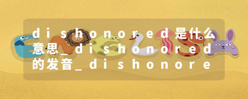 dishonored是什么意思_dishonored的发音_dishonored的用法_dishonored怎么记_dishonored翻译