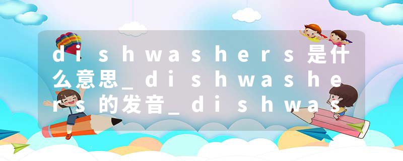 dishwashers是什么意思_dishwashers的发音_dishwashers的用法_dishwashers怎么记_dishwashers翻译