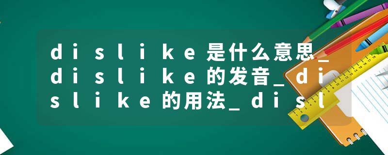 dislike是什么意思_dislike的发音_dislike的用法_dislike怎么记_dislike翻译