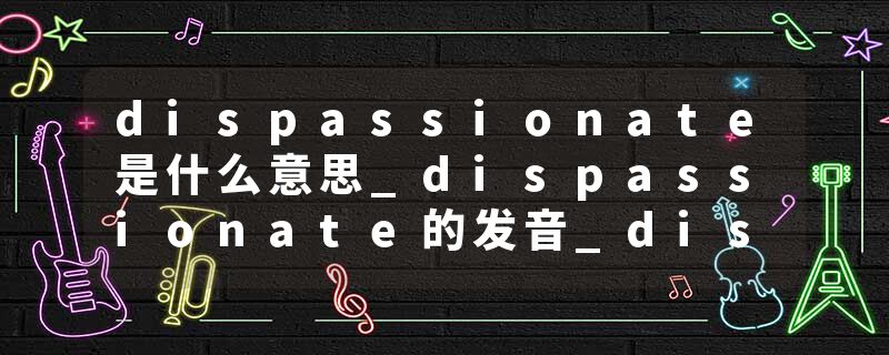 dispassionate是什么意思_dispassionate的发音_dispassionate的用法_dispassionate怎么记_dispassionate翻译
