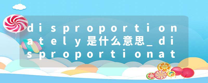 disproportionately是什么意思_disproportionately的发音_disproportionately的用法_disproportionately怎么记_disproport