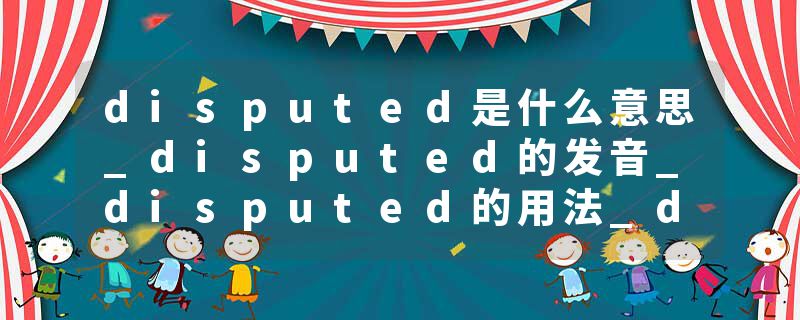 disputed是什么意思_disputed的发音_disputed的用法_disputed怎么记_disputed翻译