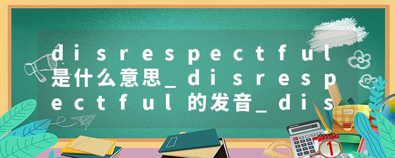 disrespectful是什么意思_disrespectful的发音_disrespectful的用法_disrespectful怎么记_disrespectful翻译