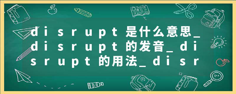 disrupt是什么意思_disrupt的发音_disrupt的用法_disrupt怎么记_disrupt翻译