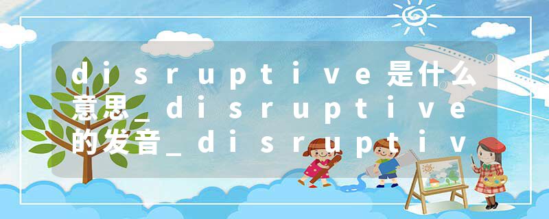 disruptive是什么意思_disruptive的发音_disruptive的用法_disruptive怎么记_disruptive翻译
