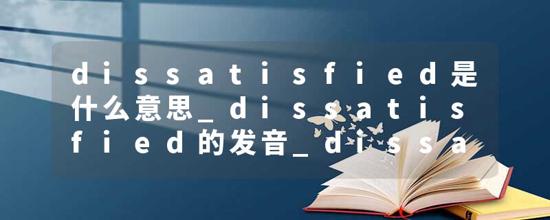 dissatisfied是什么意思_dissatisfied的发音_dissatisfied的用法_dissatisfied怎么记_dissatisfied翻译