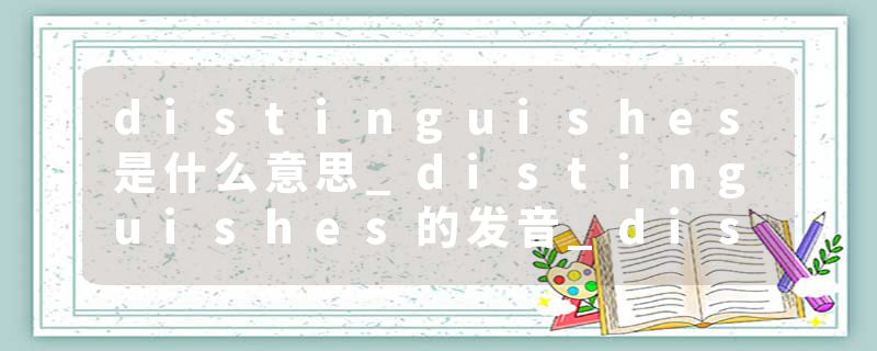 distinguishes是什么意思_distinguishes的发音_distinguishes的用法_distinguishes怎么记_distinguishes翻译