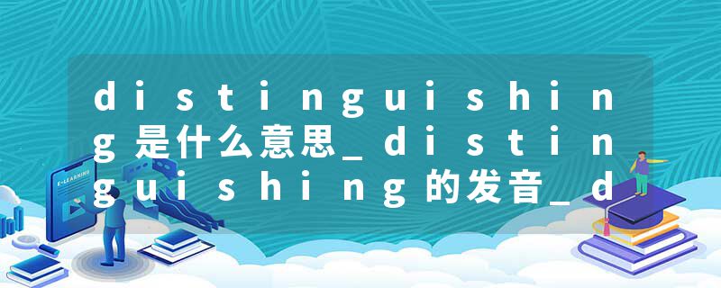 distinguishing是什么意思_distinguishing的发音_distinguishing的用法_distinguishing怎么记_distinguishing翻译
