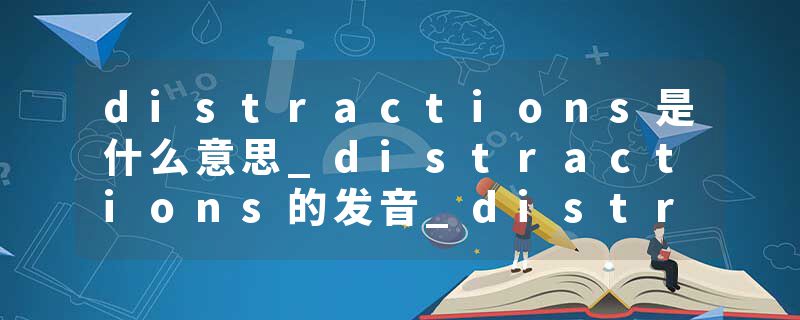 distractions是什么意思_distractions的发音_distractions的用法_distractions怎么记_distractions翻译