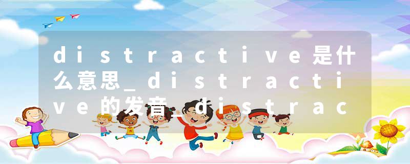 distractive是什么意思_distractive的发音_distractive的用法_distractive怎么记_distractive翻译