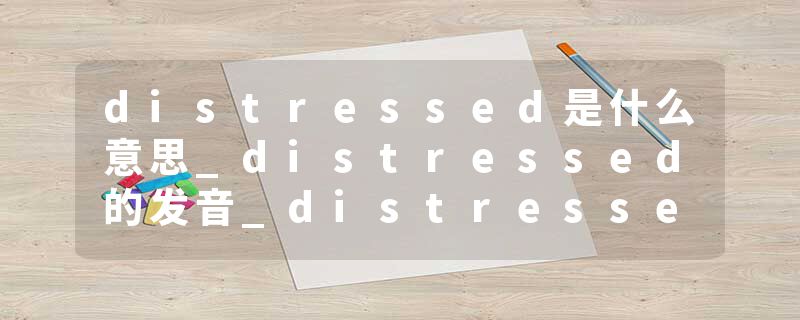 distressed是什么意思_distressed的发音_distressed的用法_distressed怎么记_distressed翻译