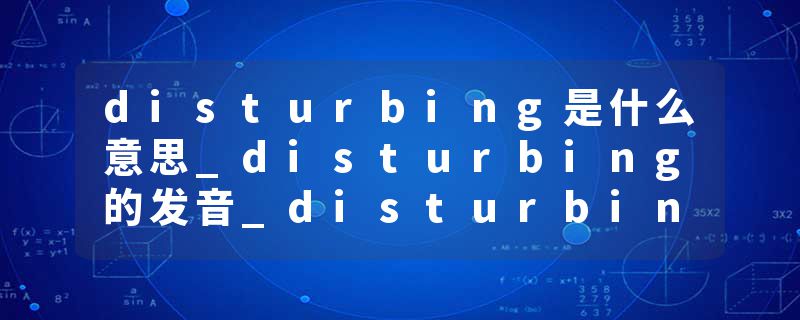 disturbing是什么意思_disturbing的发音_disturbing的用法_disturbing怎么记_disturbing翻译