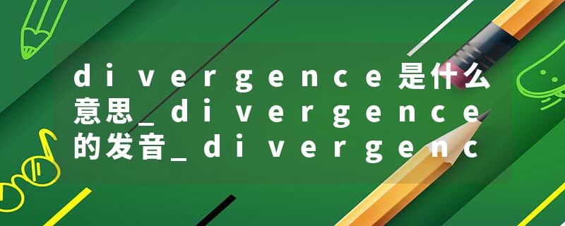 divergence是什么意思_divergence的发音_divergence的用法_divergence怎么记_divergence翻译