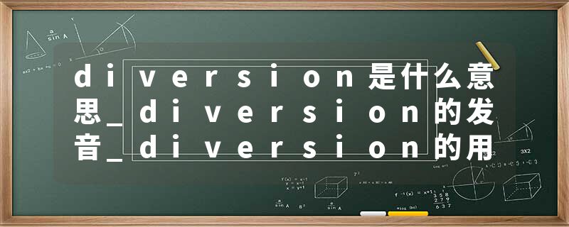 diversion是什么意思_diversion的发音_diversion的用法_diversion怎么记_diversion翻译
