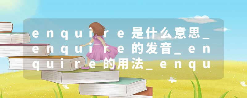enquire是什么意思_enquire的发音_enquire的用法_enquire怎么记_enquire翻译