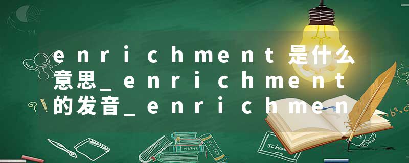 enrichment是什么意思_enrichment的发音_enrichment的用法_enrichment怎么记_enrichment翻译