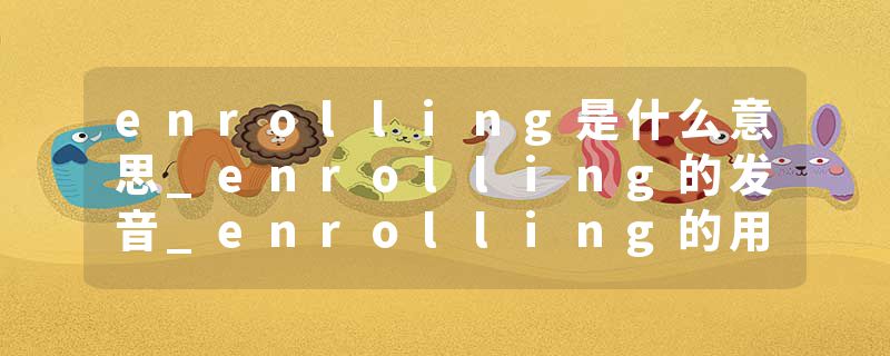 enrolling是什么意思_enrolling的发音_enrolling的用法_enrolling怎么记_enrolling翻译