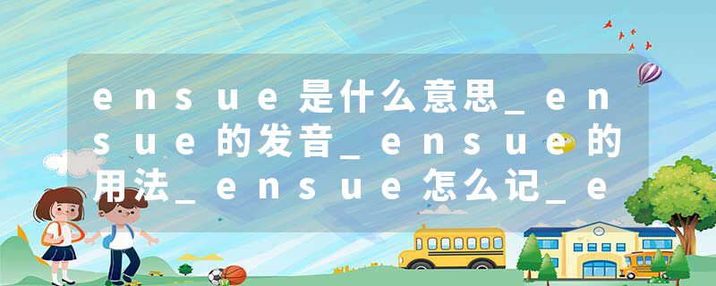 ensue是什么意思_ensue的发音_ensue的用法_ensue怎么记_ensue翻译