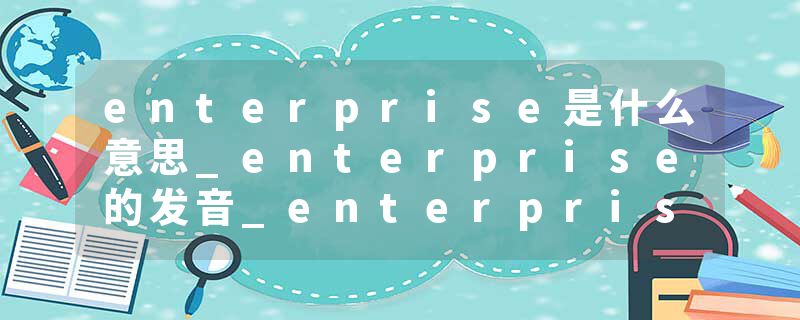 enterprise是什么意思_enterprise的发音_enterprise的用法_enterprise怎么记_enterprise翻译