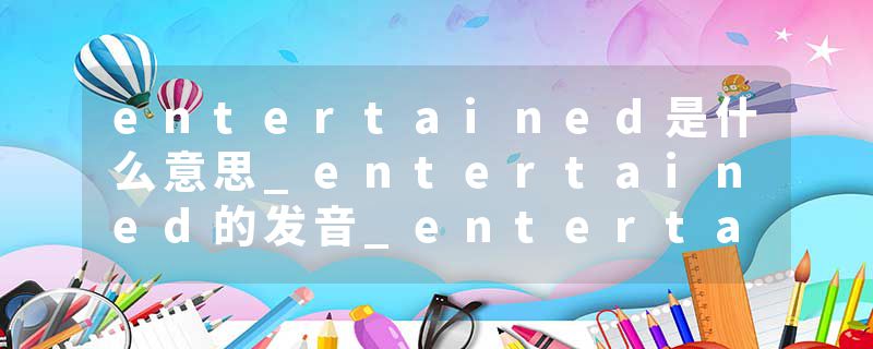 entertained是什么意思_entertained的发音_entertained的用法_entertained怎么记_entertained翻译