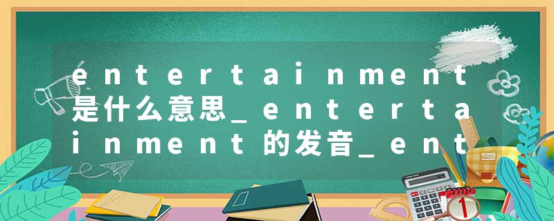entertainment是什么意思_entertainment的发音_entertainment的用法_entertainment怎么记_entertainment翻译