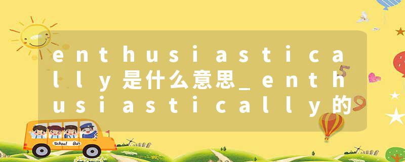 enthusiastically是什么意思_enthusiastically的发音_enthusiastically的用法_enthusiastically怎么记_enthusiastically翻译