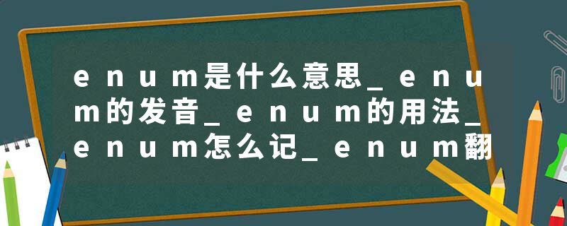 enum是什么意思_enum的发音_enum的用法_enum怎么记_enum翻译