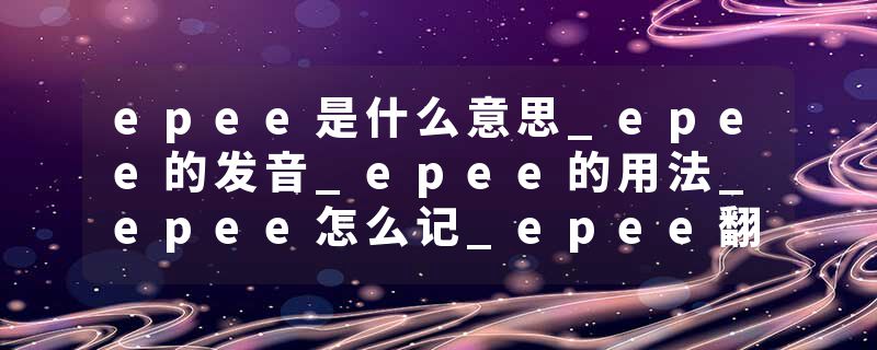 epee是什么意思_epee的发音_epee的用法_epee怎么记_epee翻译