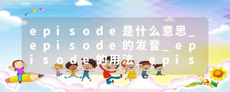 episode是什么意思_episode的发音_episode的用法_episode怎么记_episode翻译