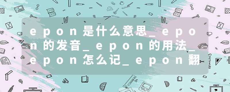 epon是什么意思_epon的发音_epon的用法_epon怎么记_epon翻译