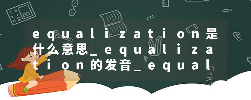 equalization是什么意思_equalization的发音_equalization的用法_equalization怎么记_equalization翻译