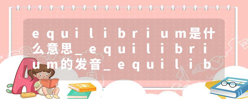 equilibrium是什么意思_equilibrium的发音_equilibrium的用法_equilibrium怎么记_equilibrium翻译