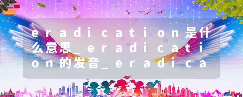 eradication是什么意思_eradication的发音_eradication的用法_eradication怎么记_eradication翻译