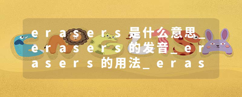 erasers是什么意思_erasers的发音_erasers的用法_erasers怎么记_erasers翻译