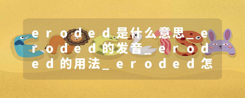 eroded是什么意思_eroded的发音_eroded的用法_eroded怎么记_eroded翻译