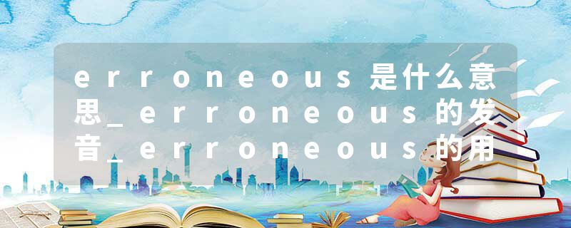 erroneous是什么意思_erroneous的发音_erroneous的用法_erroneous怎么记_erroneous翻译
