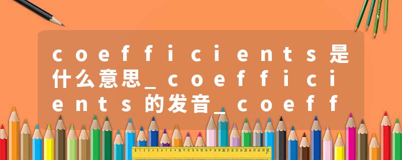coefficients是什么意思_coefficients的发音_coefficients的用法_coefficients怎么记_coefficients翻译