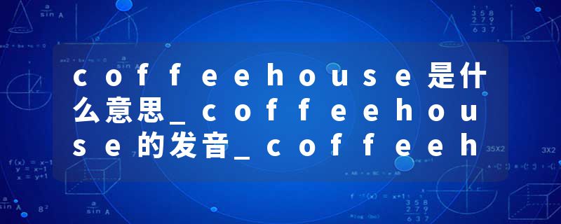 coffeehouse是什么意思_coffeehouse的发音_coffeehouse的用法_coffeehouse怎么记_coffeehouse翻译