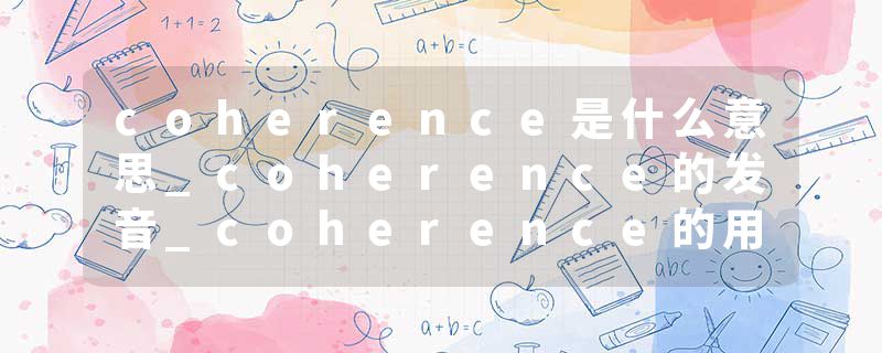 coherence是什么意思_coherence的发音_coherence的用法_coherence怎么记_coherence翻译