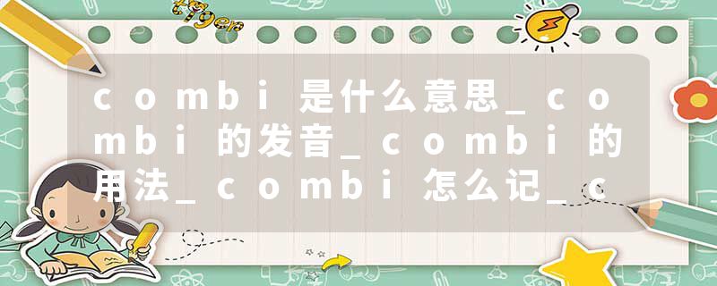 combi是什么意思_combi的发音_combi的用法_combi怎么记_combi翻译