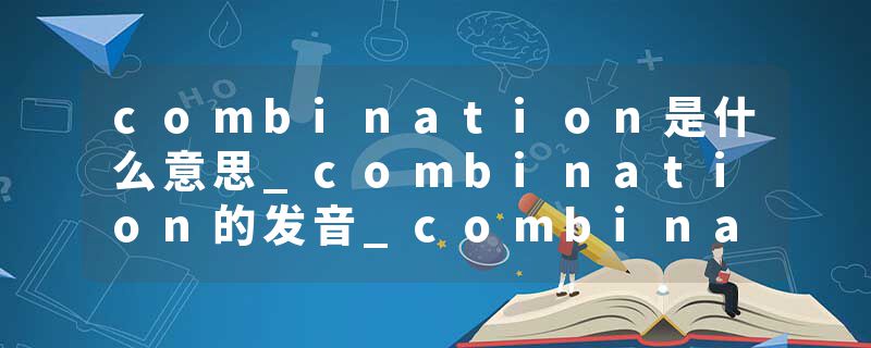 combination是什么意思_combination的发音_combination的用法_combination怎么记_combination翻译