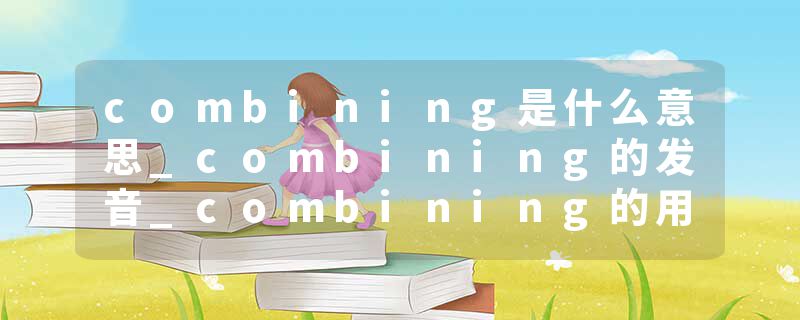 combining是什么意思_combining的发音_combining的用法_combining怎么记_combining翻译