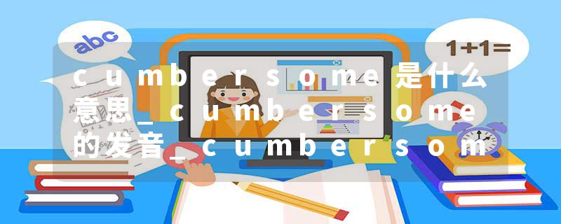 cumbersome是什么意思_cumbersome的发音_cumbersome的用法_cumbersome怎么记_cumbersome翻译