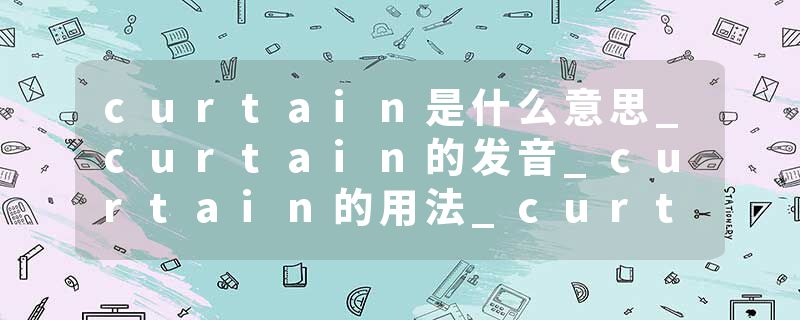 curtain是什么意思_curtain的发音_curtain的用法_curtain怎么记_curtain翻译