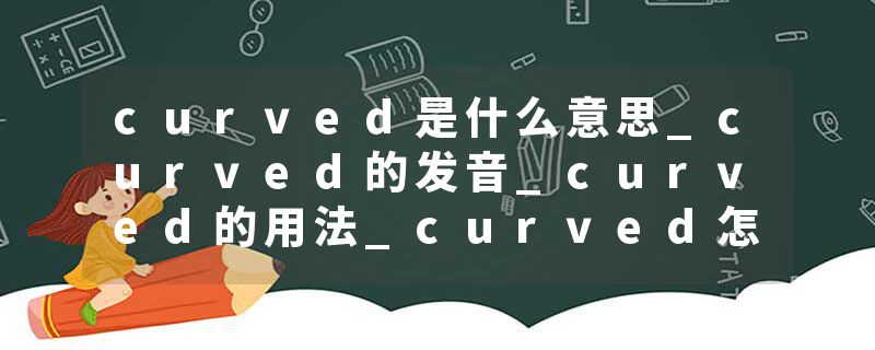 curved是什么意思_curved的发音_curved的用法_curved怎么记_curved翻译