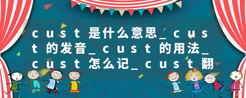 cust是什么意思_cust的发音_cust的用法_cust怎么记_cust翻译