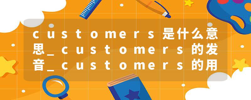 customers是什么意思_customers的发音_customers的用法_customers怎么记_customers翻译