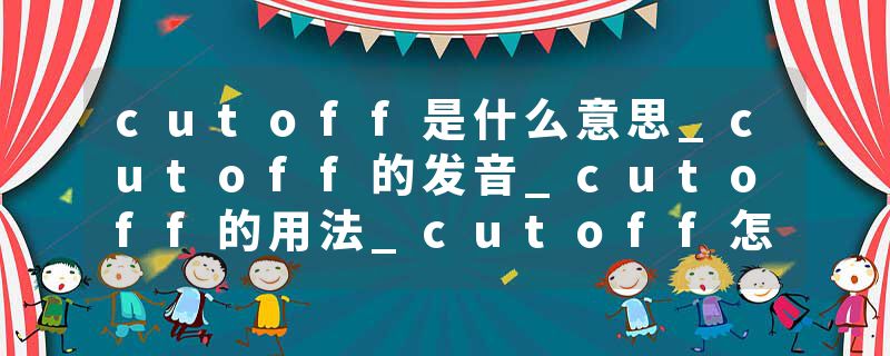 cutoff是什么意思_cutoff的发音_cutoff的用法_cutoff怎么记_cutoff翻译